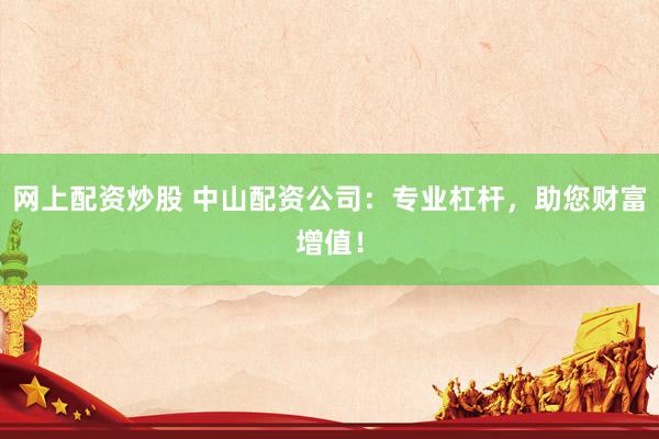 网上配资炒股 中山配资公司：专业杠杆，助您财富增值！