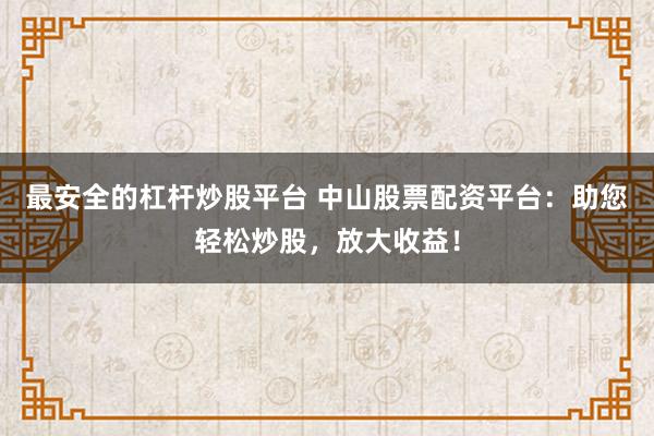 最安全的杠杆炒股平台 中山股票配资平台：助您轻松炒股，放大收益！