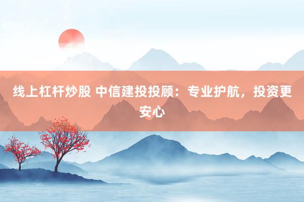 线上杠杆炒股 中信建投投顾：专业护航，投资更安心