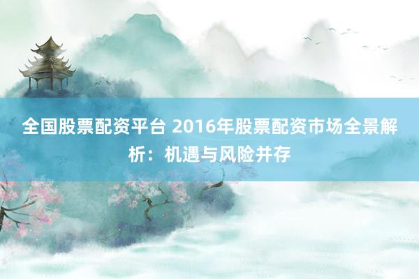 全国股票配资平台 2016年股票配资市场全景解析：机遇与风险并存