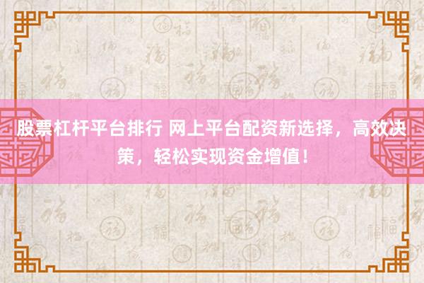 股票杠杆平台排行 网上平台配资新选择，高效决策，轻松实现资金增值！
