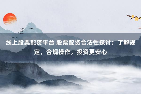 线上股票配资平台 股票配资合法性探讨：了解规定，合规操作，投资更安心