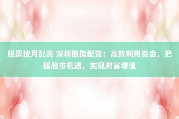 股票按月配资 深圳股指配资：高效利用资金，把握股市机遇，实现财富增值