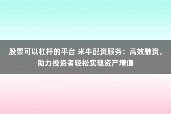 股票可以杠杆的平台 米牛配资服务：高效融资，助力投资者轻松实现资产增值