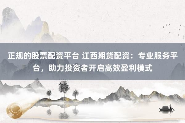 正规的股票配资平台 江西期货配资：专业服务平台，助力投资者开启高效盈利模式