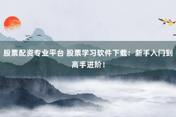 股票配资专业平台 股票学习软件下载：新手入门到高手进阶！