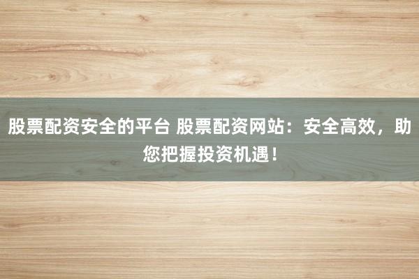 股票配资安全的平台 股票配资网站：安全高效，助您把握投资机遇！