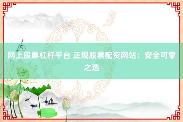 网上股票杠杆平台 正规股票配资网站：安全可靠之选