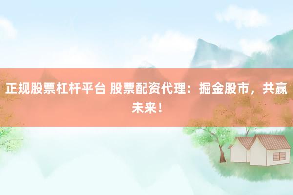 正规股票杠杆平台 股票配资代理：掘金股市，共赢未来！