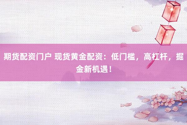 期货配资门户 现货黄金配资：低门槛，高杠杆，掘金新机遇！