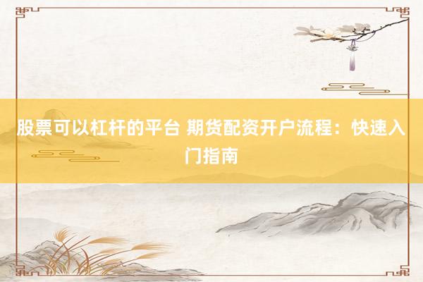 股票可以杠杆的平台 期货配资开户流程：快速入门指南