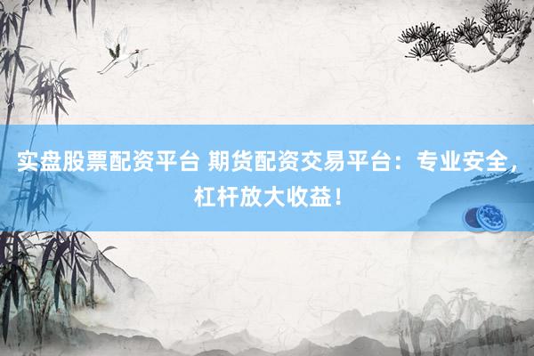 实盘股票配资平台 期货配资交易平台：专业安全，杠杆放大收益！