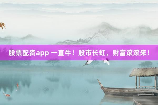 股票配资app 一直牛！股市长虹，财富滚滚来！