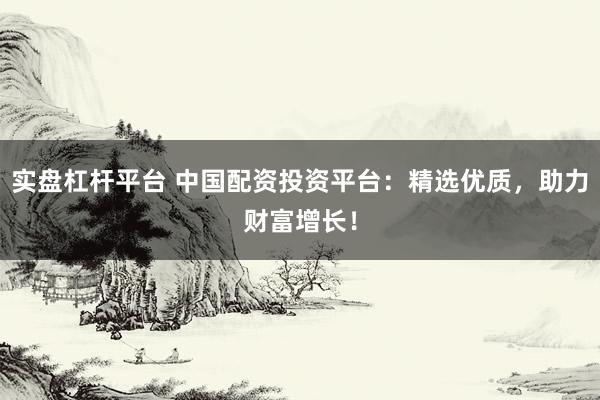 实盘杠杆平台 中国配资投资平台：精选优质，助力财富增长！