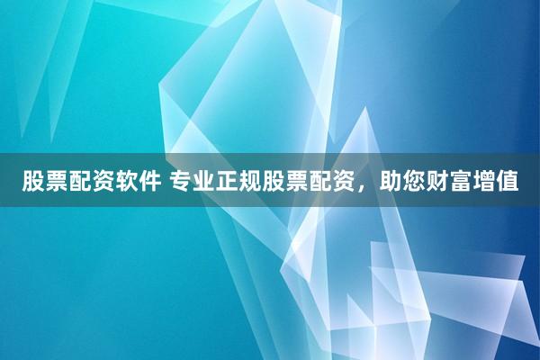 股票配资软件 专业正规股票配资，助您财富增值