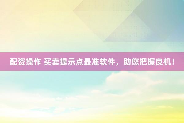 配资操作 买卖提示点最准软件，助您把握良机！