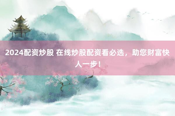 2024配资炒股 在线炒股配资看必选，助您财富快人一步！