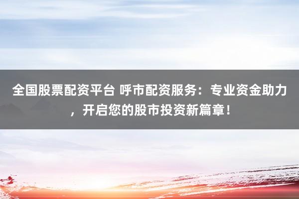 全国股票配资平台 呼市配资服务：专业资金助力，开启您的股市投资新篇章！