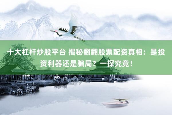 十大杠杆炒股平台 揭秘翻翻股票配资真相：是投资利器还是骗局？一探究竟！