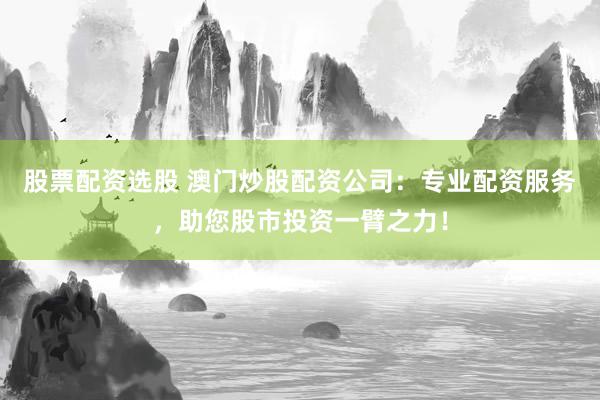 股票配资选股 澳门炒股配资公司：专业配资服务，助您股市投资一臂之力！