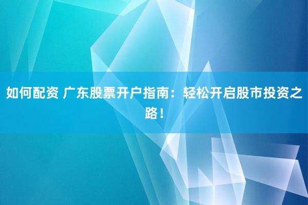 如何配资 广东股票开户指南：轻松开启股市投资之路！