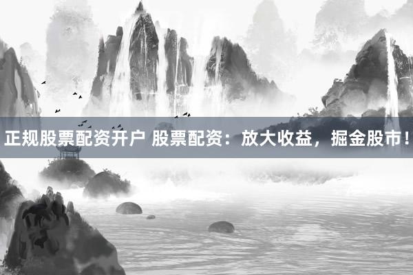 正规股票配资开户 股票配资：放大收益，掘金股市！