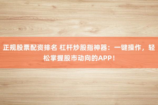 正规股票配资排名 杠杆炒股指神器：一键操作，轻松掌握股市动向的APP！