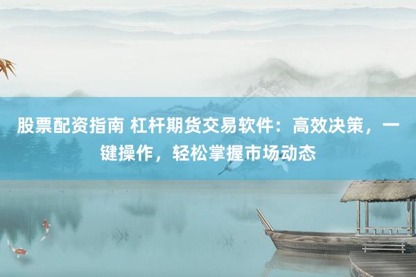 股票配资指南 杠杆期货交易软件：高效决策，一键操作，轻松掌握市场动态