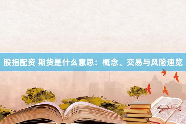 股指配资 期货是什么意思：概念、交易与风险速览