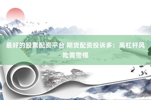 最好的股票配资平台 期货配资投诉多：高杠杆风险需警惕