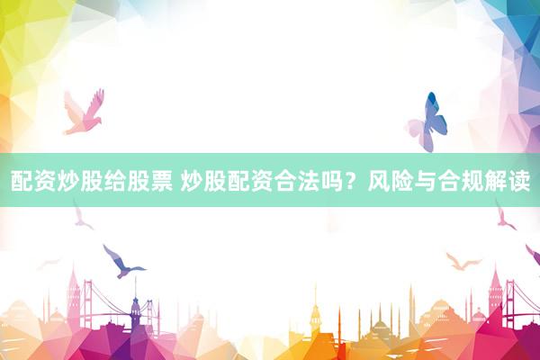 配资炒股给股票 炒股配资合法吗？风险与合规解读