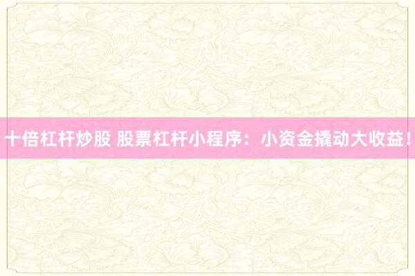 十倍杠杆炒股 股票杠杆小程序：小资金撬动大收益！