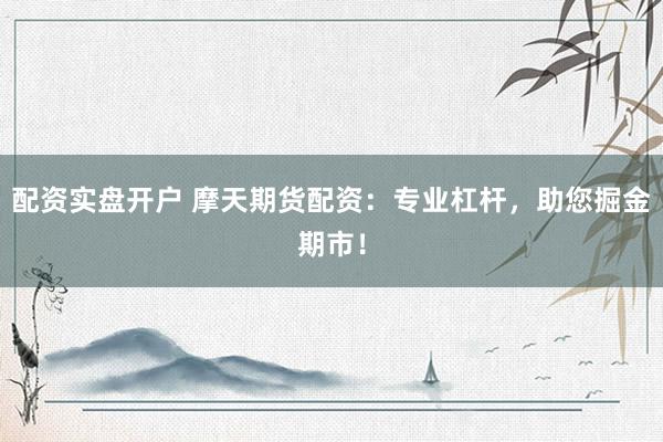 配资实盘开户 摩天期货配资：专业杠杆，助您掘金期市！