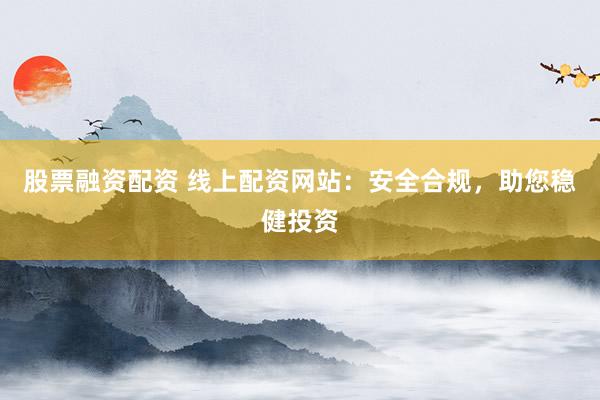 股票融资配资 线上配资网站：安全合规，助您稳健投资