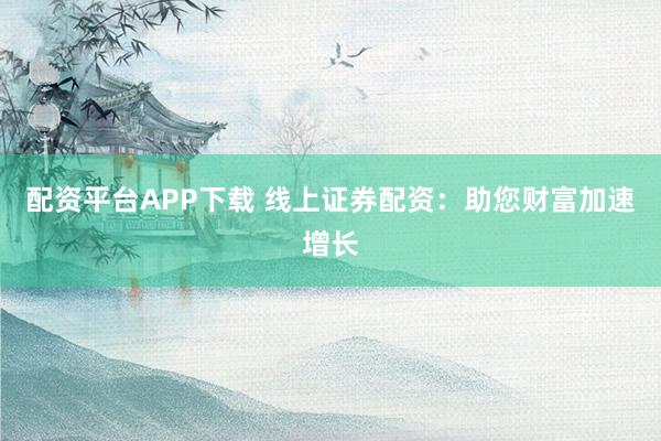 配资平台APP下载 线上证券配资：助您财富加速增长