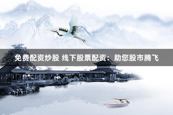 免费配资炒股 线下股票配资：助您股市腾飞