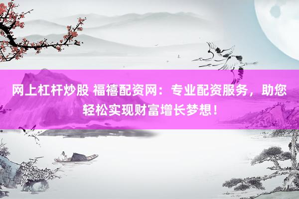 网上杠杆炒股 福禧配资网：专业配资服务，助您轻松实现财富增长梦想！