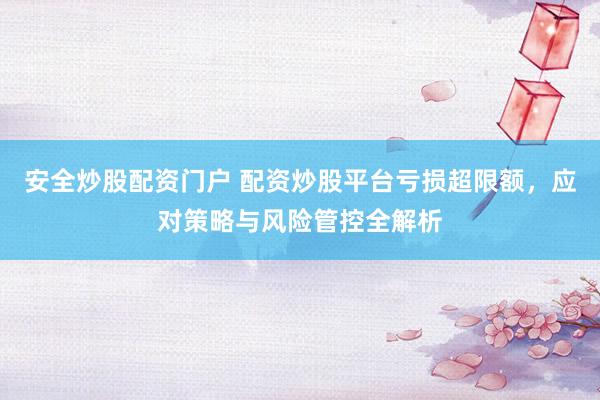 安全炒股配资门户 配资炒股平台亏损超限额，应对策略与风险管控全解析