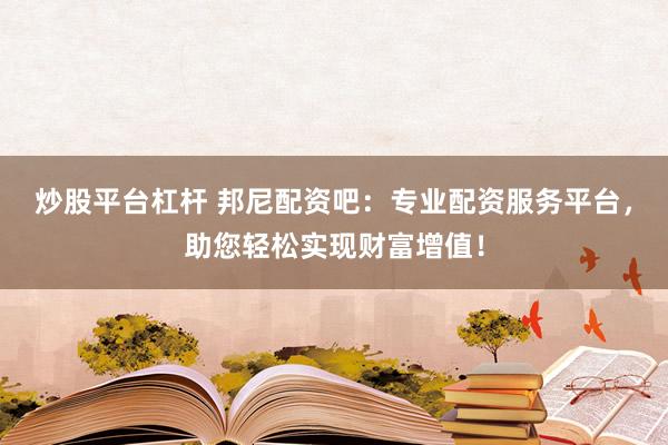 炒股平台杠杆 邦尼配资吧：专业配资服务平台，助您轻松实现财富增值！