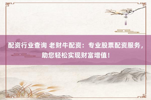 配资行业查询 老财牛配资：专业股票配资服务，助您轻松实现财富增值！