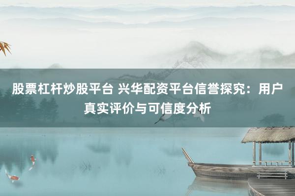股票杠杆炒股平台 兴华配资平台信誉探究：用户真实评价与可信度分析
