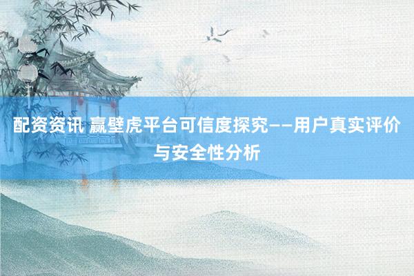 配资资讯 赢壁虎平台可信度探究——用户真实评价与安全性分析