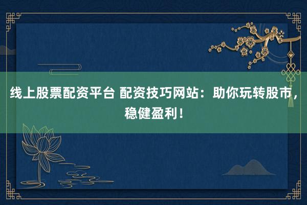 线上股票配资平台 配资技巧网站：助你玩转股市，稳健盈利！