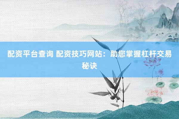 配资平台查询 配资技巧网站：助您掌握杠杆交易秘诀