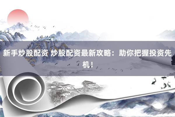 新手炒股配资 炒股配资最新攻略：助你把握投资先机！