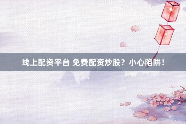 线上配资平台 免费配资炒股？小心陷阱！