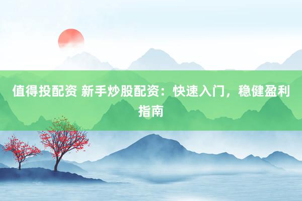 值得投配资 新手炒股配资：快速入门，稳健盈利指南