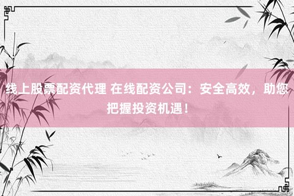 线上股票配资代理 在线配资公司：安全高效，助您把握投资机遇！