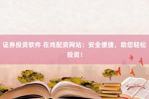 证券投资软件 在线配资网站：安全便捷，助您轻松投资！
