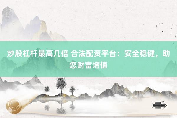 炒股杠杆最高几倍 合法配资平台：安全稳健，助您财富增值